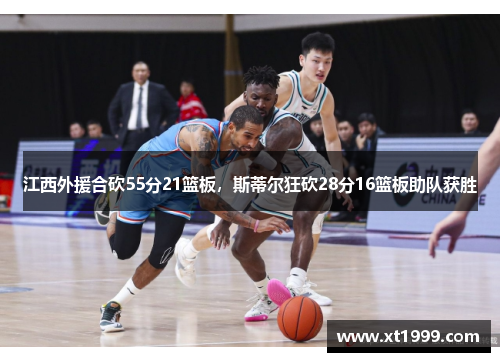 江西外援合砍55分21篮板，斯蒂尔狂砍28分16篮板助队获胜