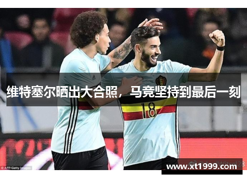 维特塞尔晒出大合照，马竞坚持到最后一刻